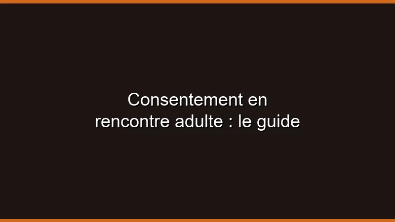 Consentement en rencontre adulte : le guide