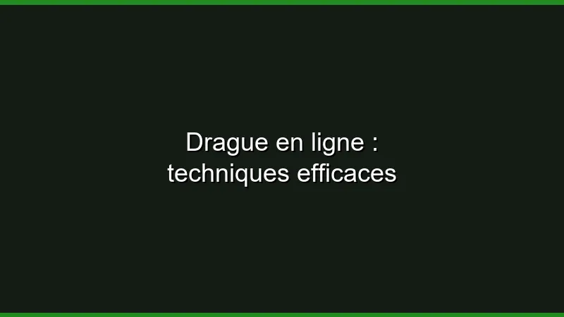 Drague en ligne : techniques efficaces