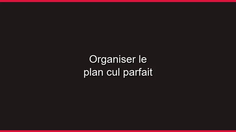 Organiser le plan cul parfait