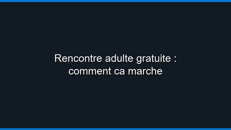Rencontre adulte gratuite : comment ça marche
