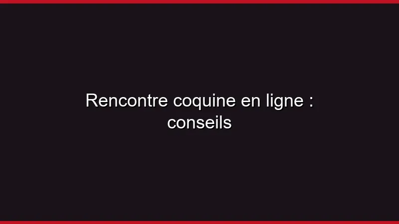 Rencontre coquine en ligne : conseils