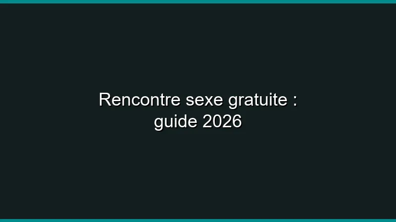 Rencontre sexe gratuite : guide 2026