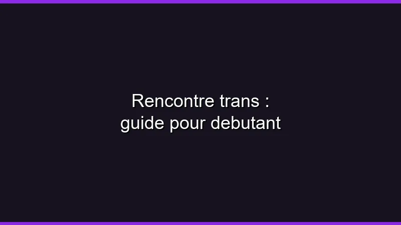 Rencontre trans : guide pour débutant