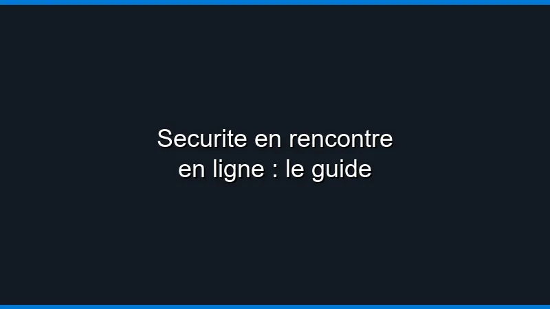 Sécurité en rencontre en ligne : le guide