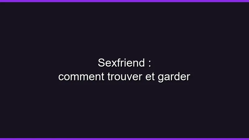 Sexfriend : comment trouver et garder