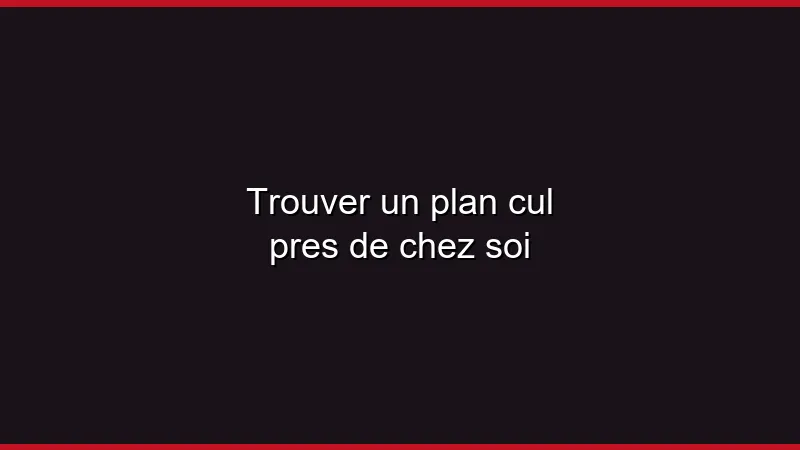 Trouver un plan cul près de chez soi